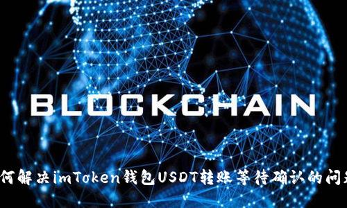 如何解決imToken錢包USDT轉賬等待確認的問題？